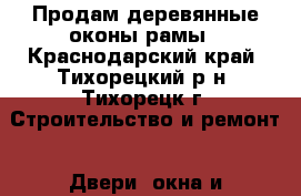 Продам деревянные оконы рамы - Краснодарский край, Тихорецкий р-н, Тихорецк г. Строительство и ремонт » Двери, окна и перегородки   